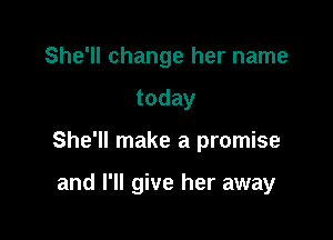 She'll change her name
today

She'll make a promise

and I'll give her away