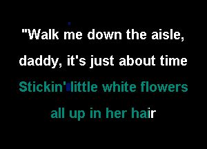 Walk the down the aisle,

daddy, it's just about time
Stickin'nlittle white flowers

all up in her hair