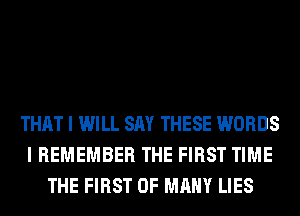 THAT I WILL SAY THESE WORDS
I REMEMBER THE FIRST TIME
THE FIRST 0F MANY LIES