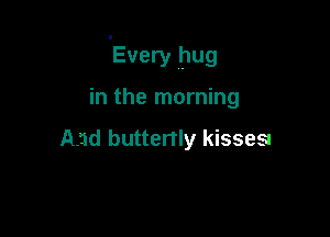 'Every hug

in the morning

And buttertly kisseSI