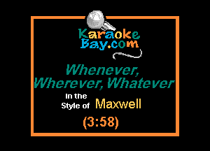 Kafaoke.
Bay.com
N

Whene V913
Where ver, Whate ver

In the
Sty1e m Maxwell

(3z58)