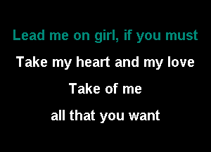 Lead me on girl, if you must

Take my heart and my love
Take of me

all that you want