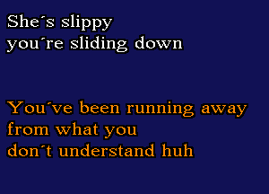 She's Slippy
you're sliding down

You've been running away
from what you
don't understand huh