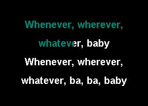 Whenever, wherever,
whatever, baby

Whenever, wherever,

whatever, ba, ba, baby