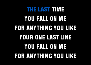 THE LAST TIME
YOU FALL ON ME
FOR ANYTHING YOU LIKE
YOUR ONE LAST LINE
YOU FALL ON ME

FOR ANYTHING YOU LIKE I