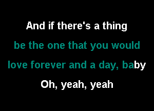 And if there's a thing

be the one that you would

love forever and a day, baby

Oh, yeah, yeah