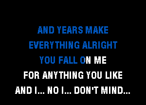 AND YEARS MAKE
EVERYTHING RLRIGHT
YOU FALL ON ME
FOR ANYTHING YOU LIKE
AND I... HO I... DON'T MIND...