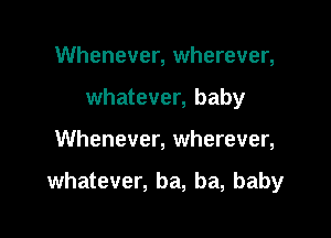 Whenever, wherever,
whatever, baby

Whenever, wherever,

whatever, ba, ba, baby