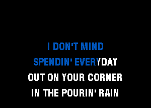I DON'T MIND

SPENDIH' EVERYDAY
OUT ON YOUR CORNER
IN THE POURIH' RAIN