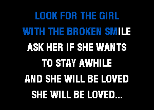 LOOK FOR THE GIRL
IMTH THE BROKEN SMILE
ASK HER IF SHE WANTS
TO STAY AWHILE
AND SHE WILL BE LOVED
SHE WILL BE LOVED...