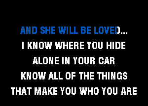 AND SHE WILL BE LOVED...

I KNOW WHERE YOU HIDE
ALONE IN YOUR CAR
KNOW ALL OF THE THINGS
THAT MAKE YOU WHO YOU ARE
