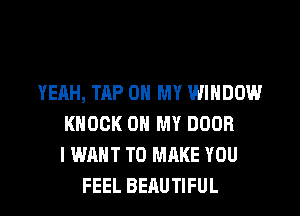 YEAH, TAP ON MY WINDOW
KNOCK ON MY DOOR
I WANT TO MAKE YOU

FEEL BEAUTIFUL l