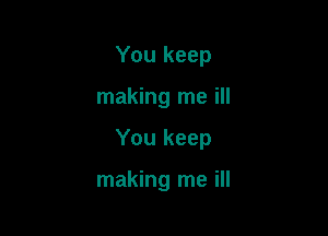 You keep
making me ill

You keep

making me ill