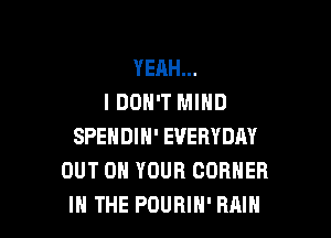 YEAH...
I DON'T MIND

SPENDIH' EVERYDAY
OUT ON YOUR CORNER
IN THE POURIH' RAIN