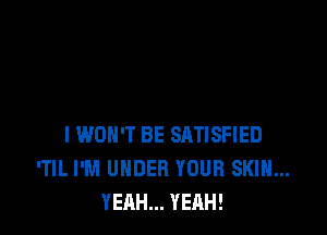 I WON'T BE SATISFIED
'TIL I'M UNDER YOUR SKIN...
YEAH... YEAH!