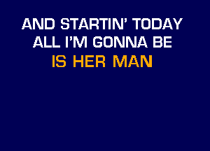 AND STARTIN' TODAY
ALL I'M GONNA BE

IS HER MAN