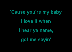 'Cause you're my baby
I love it when

I hear ya name,

got me sayin'