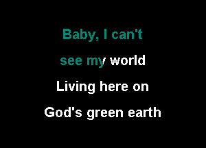 Baby, I can't
see my world

Living here on

God's green earth