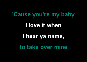 'Cause you're my baby

I love it when
I hear ya name,

to take over mine