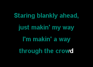 Staring blankly ahead,

iust makin' my way

I'm makin' a way

through the crowd