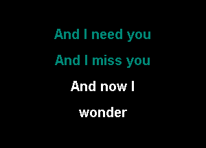 And I need you

And I miss you
And now!

wonder