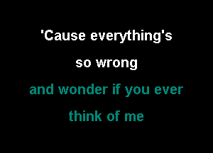 'Cause everything's

so wrong

and wonder if you ever

think of me