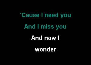 'Cause I need you

And I miss you
And now!

wonder