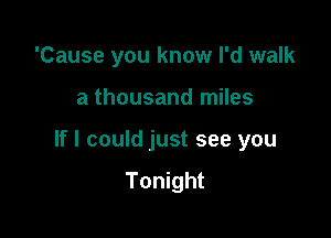 'Cause you know I'd walk

a thousand miles

If I could just see you
Tonight