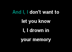 And I, I don't want to

let you know

I, l drown in

your memory