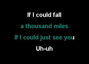 If I could fall

a thousand miles

If I could just see you
Uh-uh