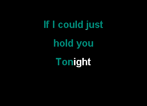 If I could just

hold you
Tonight