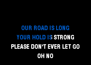 OUR ROAD IS LONG

YOUR HOLD IS STRONG
PLEASE DON'T EVER LET GO
OH HO