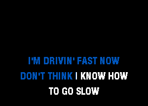 I'M DRIVIH' HIST HOW
DON'T THINK I KNOW HOW
TO GO SLOW