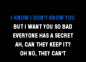 I KNOW I DON'T KNOW YOU
BUT I WANT YOU SO BAD
EVERYONE HHS A SECRET

AH, CAN THEY KEEP IT?
OH HO, THEY CAN'T