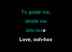 To guide me,

divide me
into love

Love, ooh-hoo