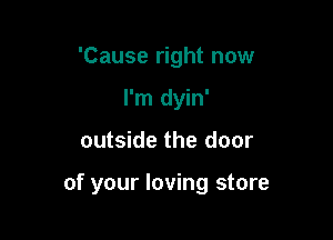 'Cause right now
I'm dyin'

outside the door

of your loving store