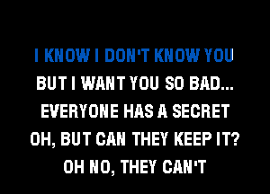 I KNOW I DON'T KNOW YOU
BUT I WANT YOU SO BAD...
EVERYONE HAS A SECRET
0H, BUT CAN THEY KEEP IT?
OH HO, THEY CAN'T