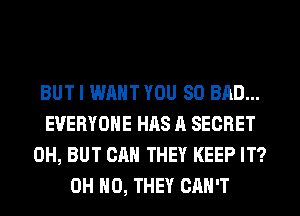 BUT I WANT YOU SO BAD...
EVERYONE HAS A SECRET
0H, BUT CAN THEY KEEP IT?
OH HO, THEY CAN'T