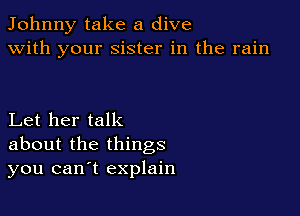 Johnny take a dive
with your sister in the rain

Let her talk
about the things
you cant explain