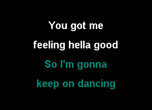 You got me
feeling hella good

So I'm gonna

keep on dancing