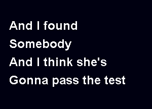 And I found
Somebody

And lthink she's
Gonna pass the test