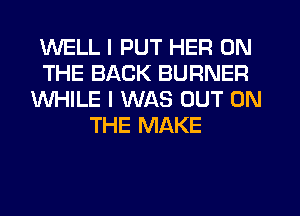 WELL I PUT HER ON
THE BACK BURNER
WHILE I WAS OUT ON
THE MAKE