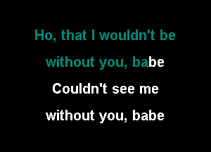 Ho, that I wouldn't be
without you, babe

Couldn't see me

without you, babe