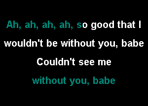 Ah, ah, ah, ah, so good that I

wouldn't be without you, babe

Couldn't see me

without you, babe