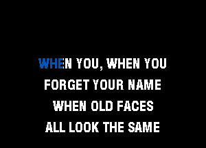 IWHEN YOU, WHEN YOU
FORGET YOUR NAME
WHEN OLD FACES

ALL LOOK THE SAME l