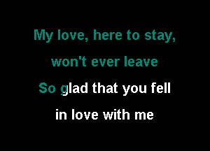 My love, here to stay,

won't ever leave
So glad that you fell

in love with me