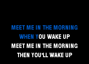 MEET ME IN THE MORNING
WHEN YOU WAKE UP
MEET ME IN THE MORNING
THEN YOU'LL WAKE UP