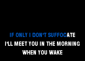 IF ONLY I DON'T SUFFOCATE
I'LL MEET YOU IN THE MORNING
WHEN YOU WAKE