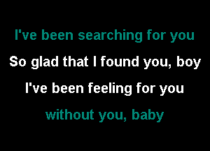 I've been searching for you

So glad that I found you, boy

I've been feeling for you

without you, baby