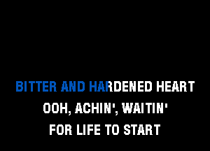 BITTER AND HARDENED HEART
00H, ACHIH', WAITIH'
FOR LIFE TO START